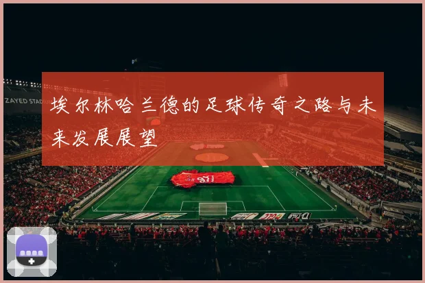 埃尔林哈兰德的足球传奇之路与未来发展展望