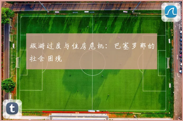 旅游过度与住房危机：巴塞罗那的社会困境