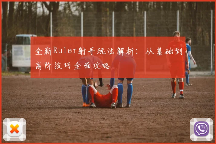 全新Ruler射手玩法解析：从基础到高阶技巧全面攻略