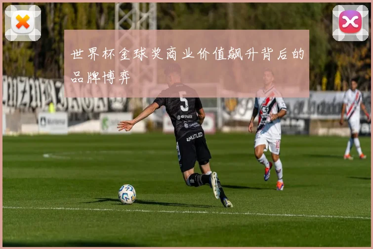 世界杯金球奖商业价值飙升背后的品牌博弈