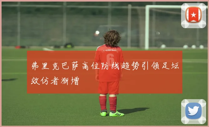 弗里克巴萨高位防线趋势引领足坛效仿者渐增