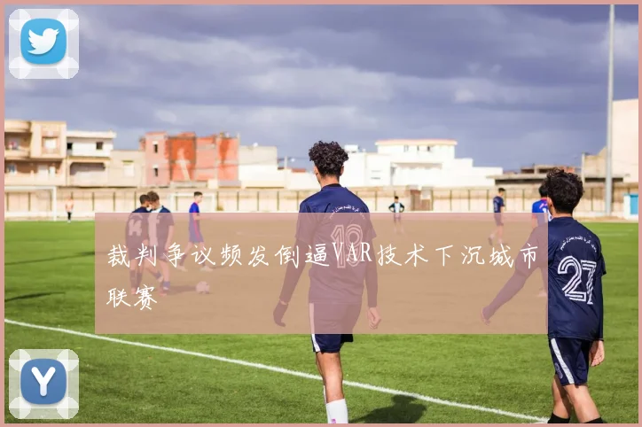 裁判争议频发倒逼VAR技术下沉城市联赛