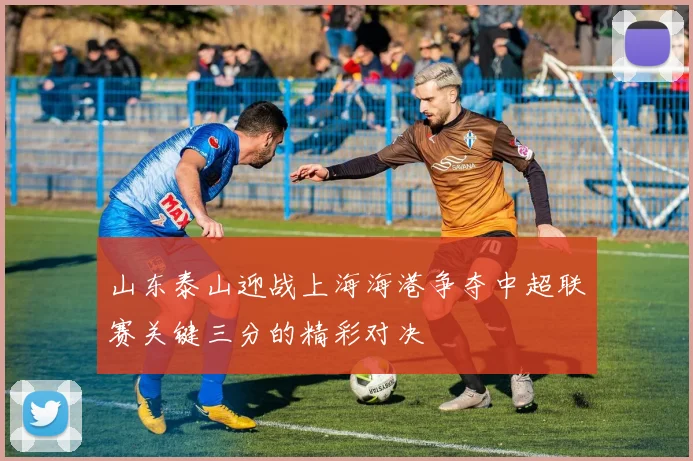 山东泰山迎战上海海港争夺中超联赛关键三分的精彩对决