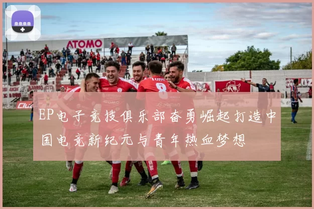 EP电子竞技俱乐部奋勇崛起打造中国电竞新纪元与青年热血梦想