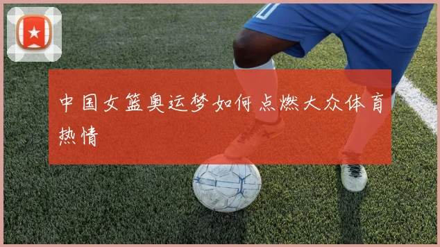 中国女篮奥运梦如何点燃大众体育热情