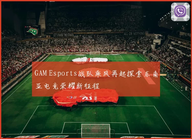 GAM Esports战队乘风再起探索东南亚电竞荣耀新征程