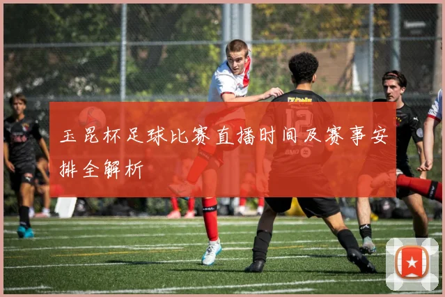 玉昆杯足球比赛直播时间及赛事安排全解析