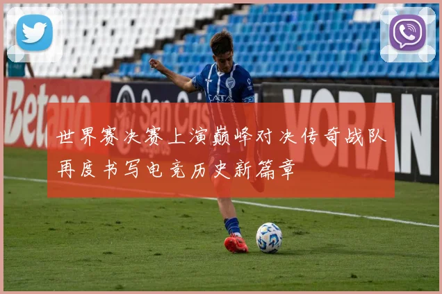 世界赛决赛上演巅峰对决传奇战队再度书写电竞历史新篇章