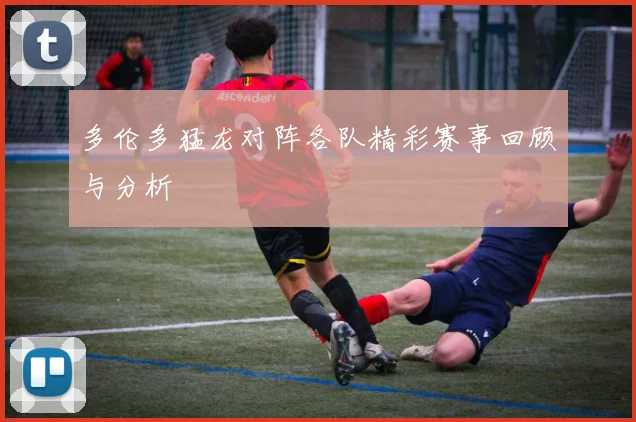 多伦多猛龙对阵各队精彩赛事回顾与分析