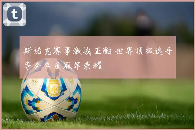 斯诺克赛事激战正酣 世界顶级选手争夺年度冠军荣耀