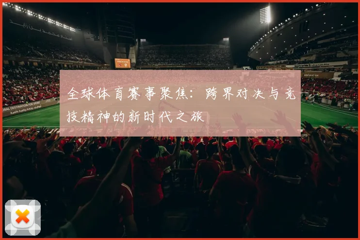 全球体育赛事聚焦：跨界对决与竞技精神的新时代之旅
