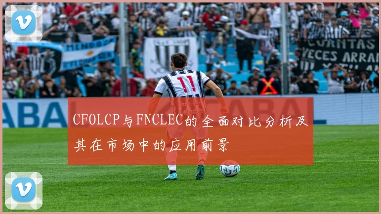 CFOLCP与FNCLEC的全面对比分析及其在市场中的应用前景