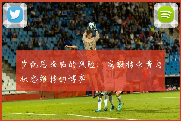 岁凯恩面临的风险：高额转会费与状态维持的博弈