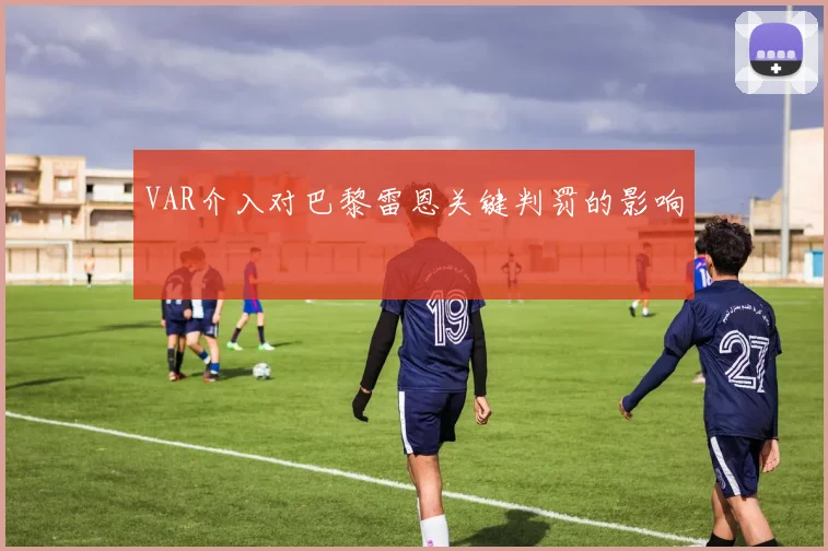 VAR介入对巴黎雷恩关键判罚的影响