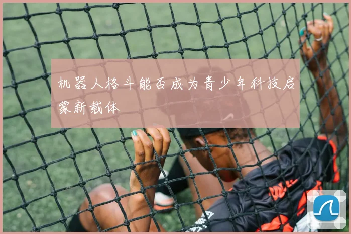 机器人格斗能否成为青少年科技启蒙新载体