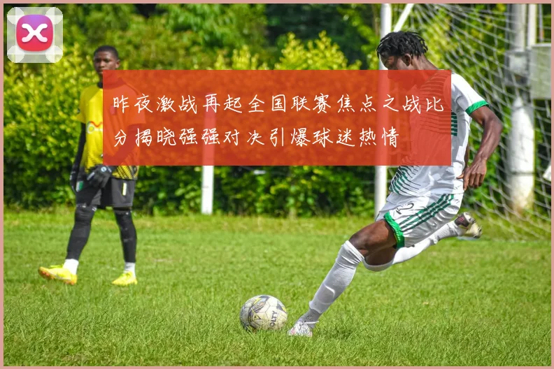 昨夜激战再起全国联赛焦点之战比分揭晓强强对决引爆球迷热情