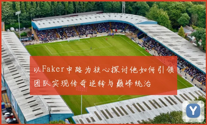 以Faker中路为核心探讨他如何引领团队实现传奇逆转与巅峰统治