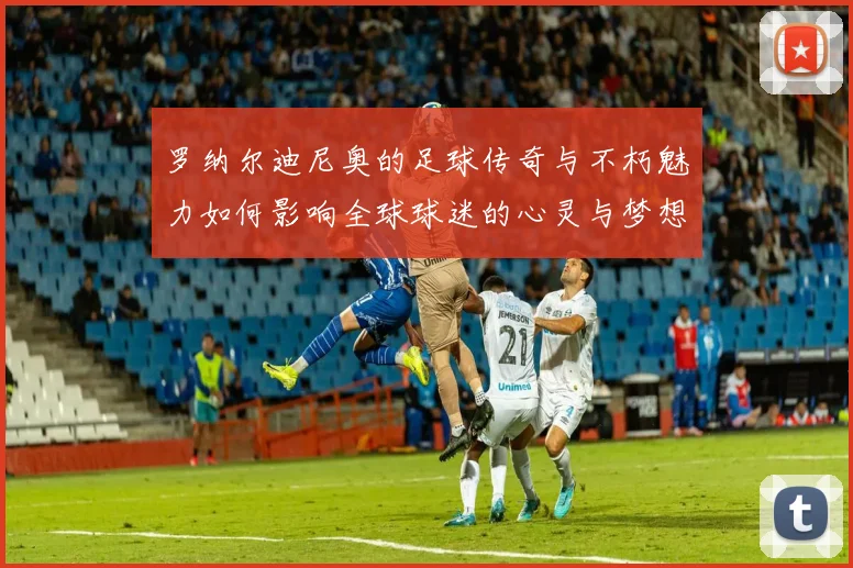 罗纳尔迪尼奥的足球传奇与不朽魅力如何影响全球球迷的心灵与梦想