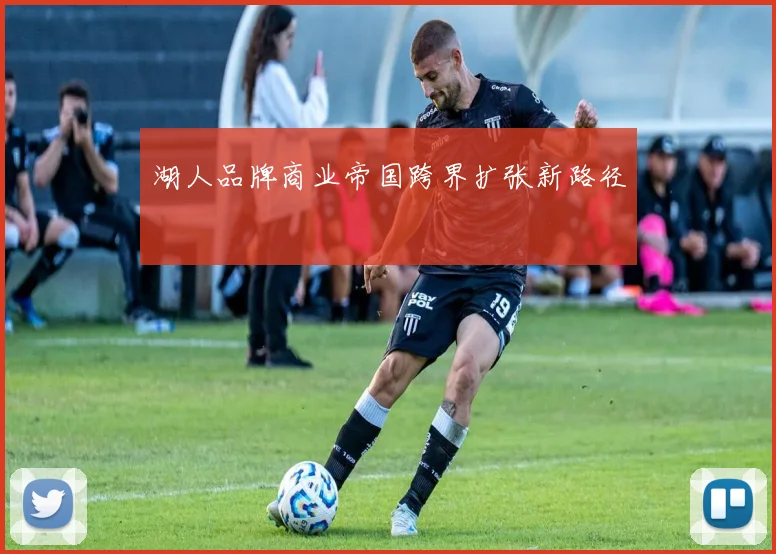 湖人品牌商业帝国跨界扩张新路径
