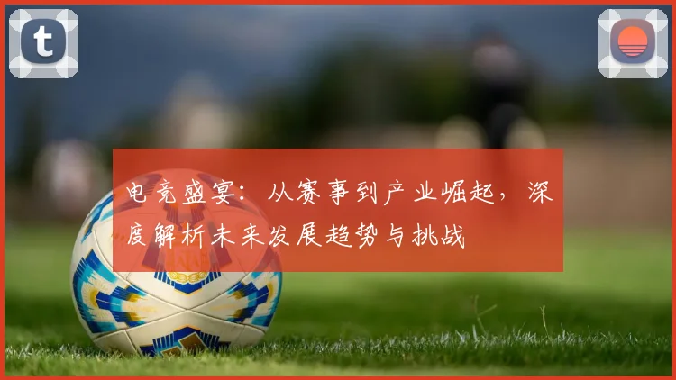 电竞盛宴：从赛事到产业崛起，深度解析未来发展趋势与挑战