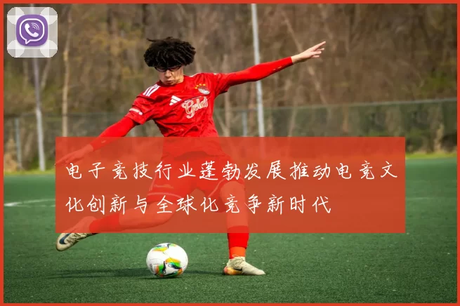 电子竞技行业蓬勃发展推动电竞文化创新与全球化竞争新时代