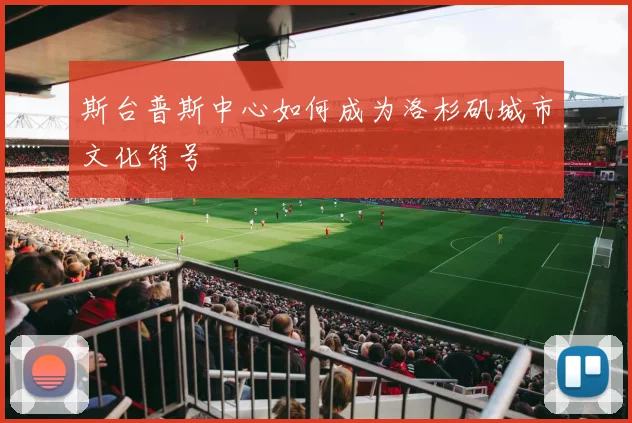 斯台普斯中心如何成为洛杉矶城市文化符号