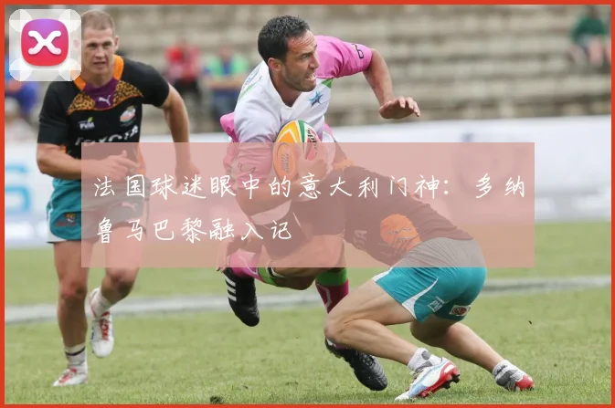 法国球迷眼中的意大利门神：多纳鲁马巴黎融入记