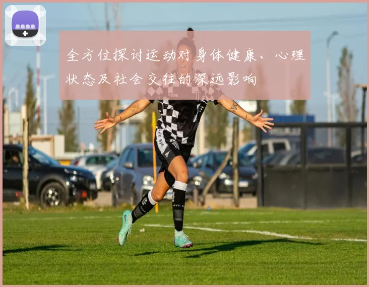 全方位探讨运动对身体健康、心理状态及社会交往的深远影响