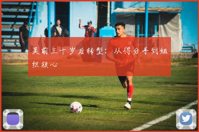 吴前三十岁后转型：从得分手到组织核心