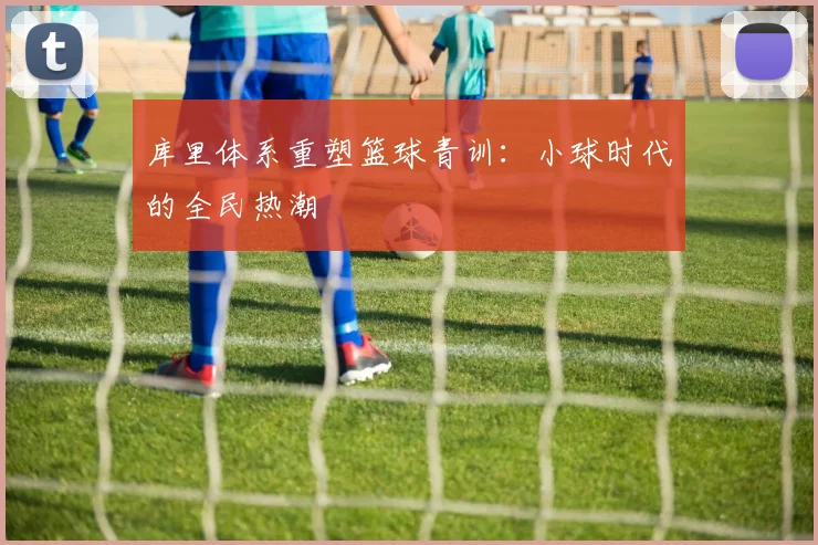 库里体系重塑篮球青训：小球时代的全民热潮