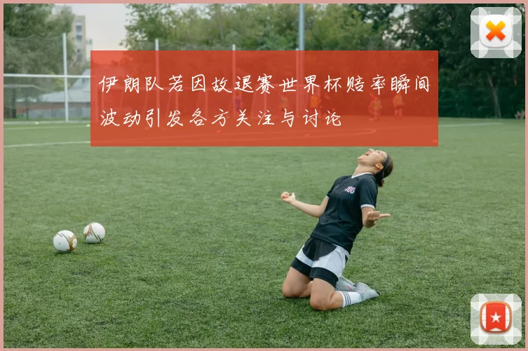 伊朗队若因故退赛世界杯赔率瞬间波动引发各方关注与讨论