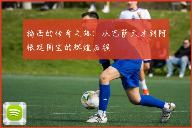 梅西的传奇之路：从巴萨天才到阿根廷国宝的辉煌历程