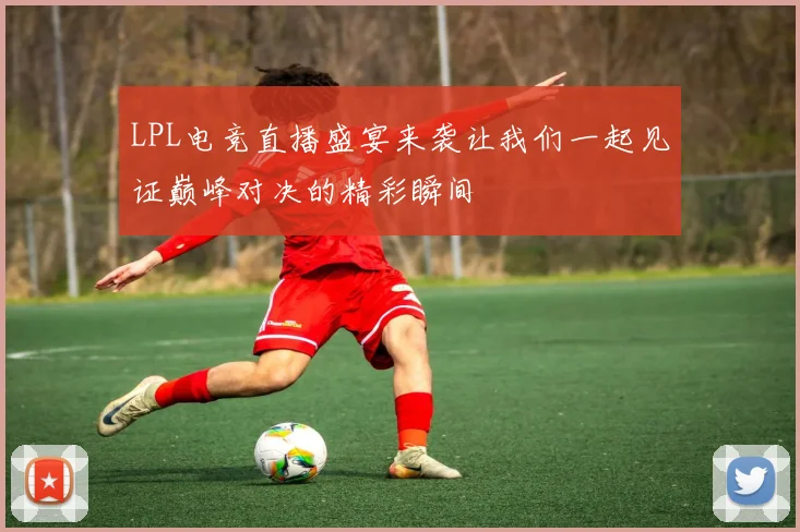 LPL电竞直播盛宴来袭让我们一起见证巅峰对决的精彩瞬间