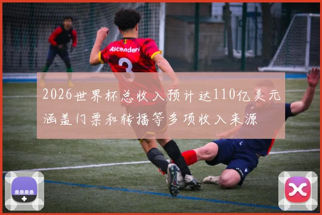 2026世界杯总收入预计达110亿美元涵盖门票和转播等多项收入来源