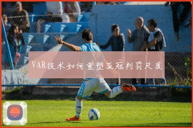 VAR技术如何重塑亚冠判罚尺度